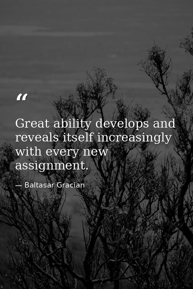 Great ability develops and reveals itself increasingly with every new assignment. — Baltasar Gracian