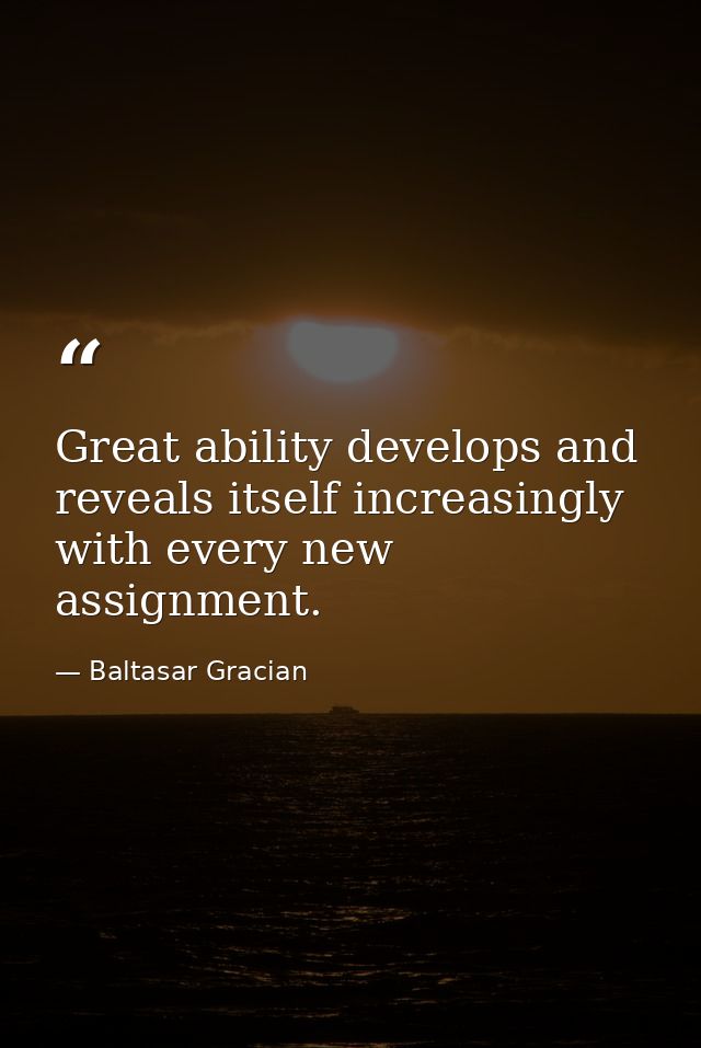 Great ability develops and reveals itself increasingly with every new assignment. — Baltasar Gracian
