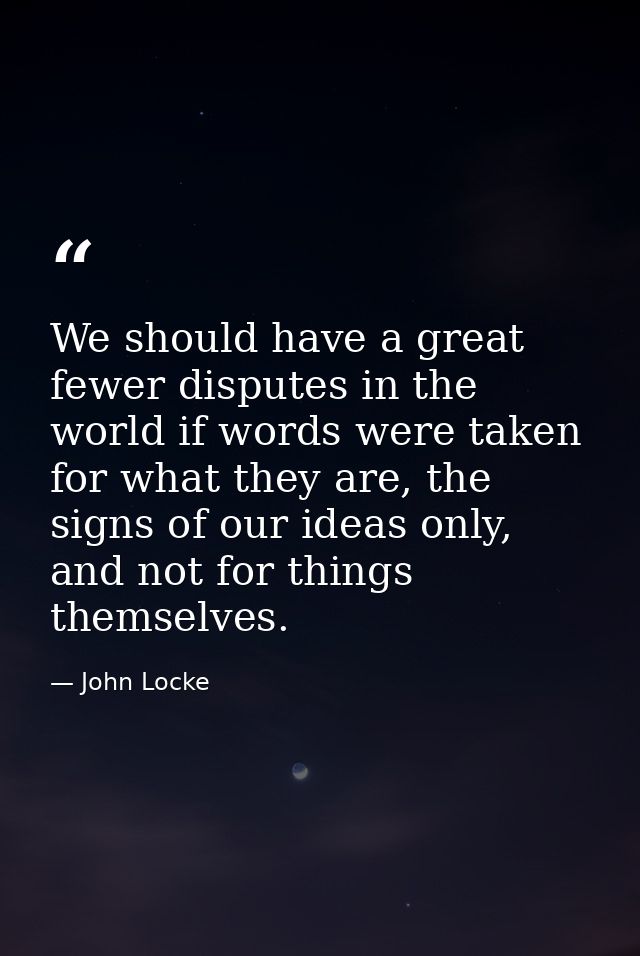 We should have a great fewer disputes in the world if words were taken for what they are, the signs of our ideas only, a — John Locke