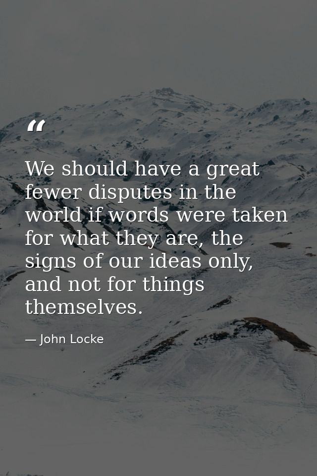 We should have a great fewer disputes in the world if words were taken for what they are, the signs of our ideas only, a — John Locke