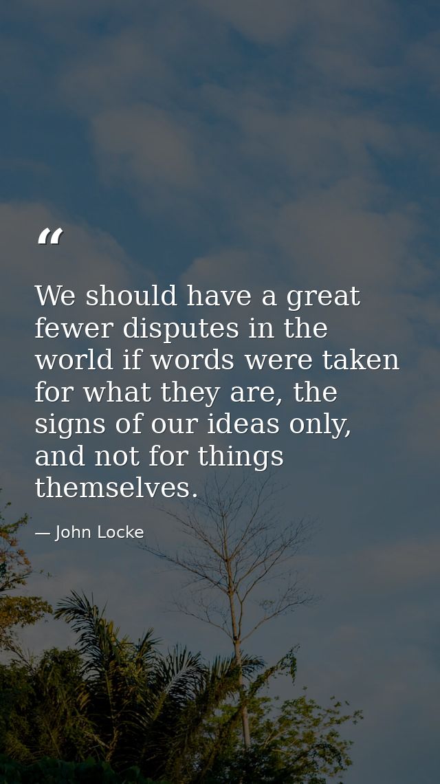 We should have a great fewer disputes in the world if words were taken for what they are, the signs of our ideas only, a — John Locke