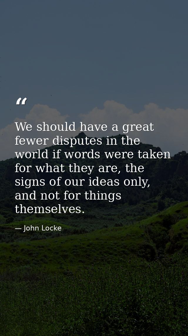 We should have a great fewer disputes in the world if words were taken for what they are, the signs of our ideas only, a — John Locke