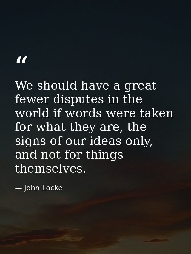 We should have a great fewer disputes in the world if words were taken for what they are, the signs of our ideas only, a — John Locke
