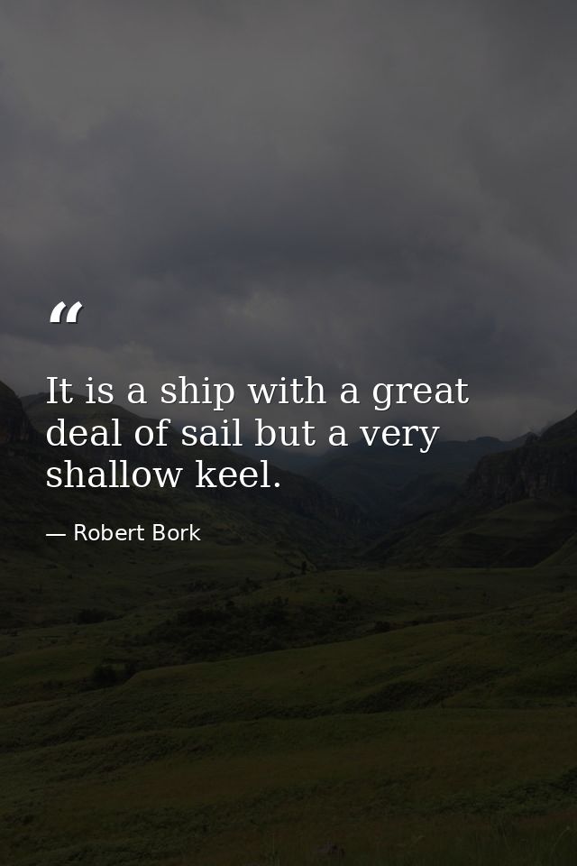 It is a ship with a great deal of sail but a very shallow keel. — Robert Bork