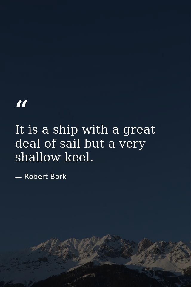 It is a ship with a great deal of sail but a very shallow keel. — Robert Bork