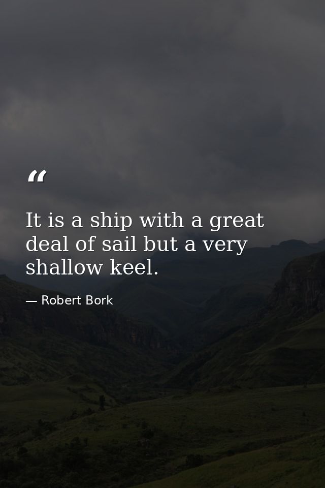 It is a ship with a great deal of sail but a very shallow keel. — Robert Bork
