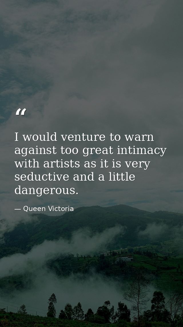 I would venture to warn against too great intimacy with artists as it is very seductive and a little dangerous. — Queen Victoria