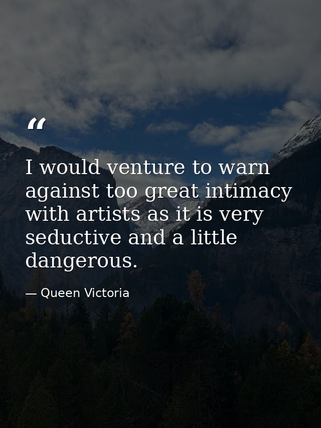 I would venture to warn against too great intimacy with artists as it is very seductive and a little dangerous. — Queen Victoria
