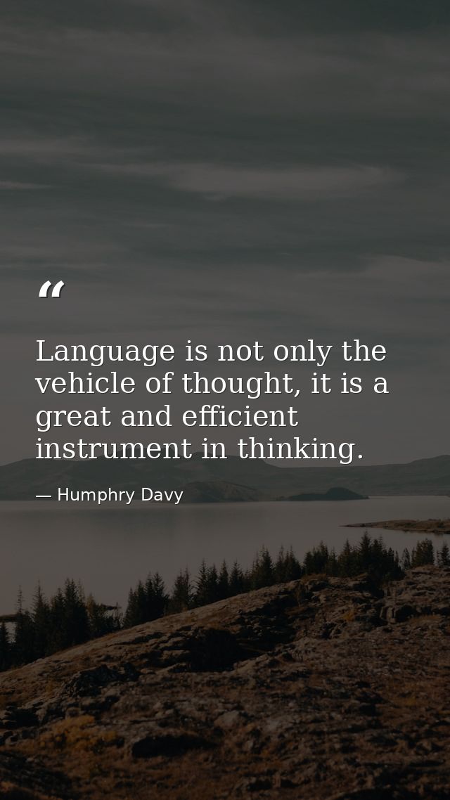 Language is not only the vehicle of thought, it is a great and efficient instrument in thinking. — Humphry Davy