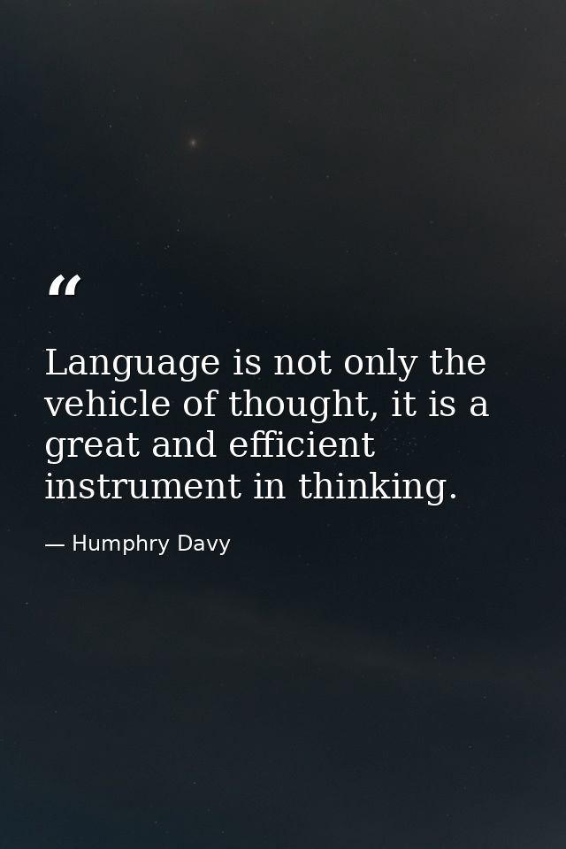 Language is not only the vehicle of thought, it is a great and efficient instrument in thinking. — Humphry Davy