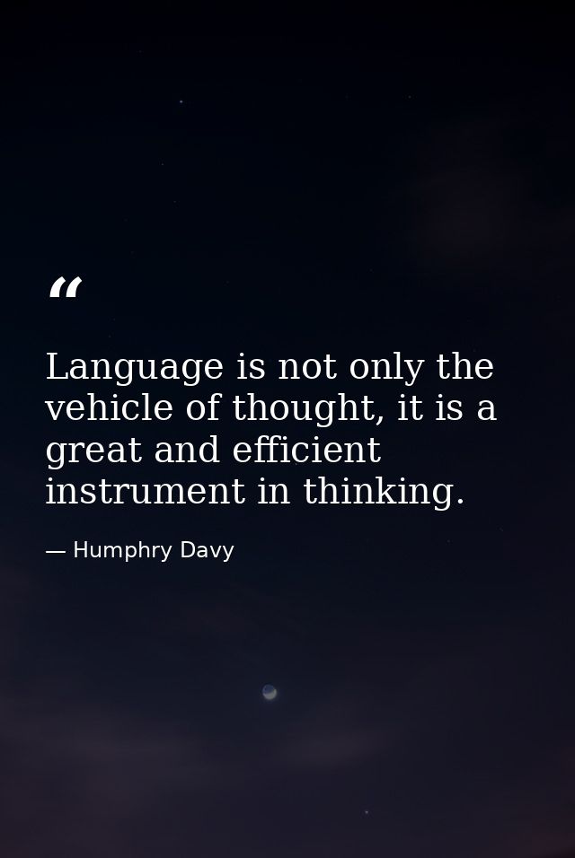 Language is not only the vehicle of thought, it is a great and efficient instrument in thinking. — Humphry Davy
