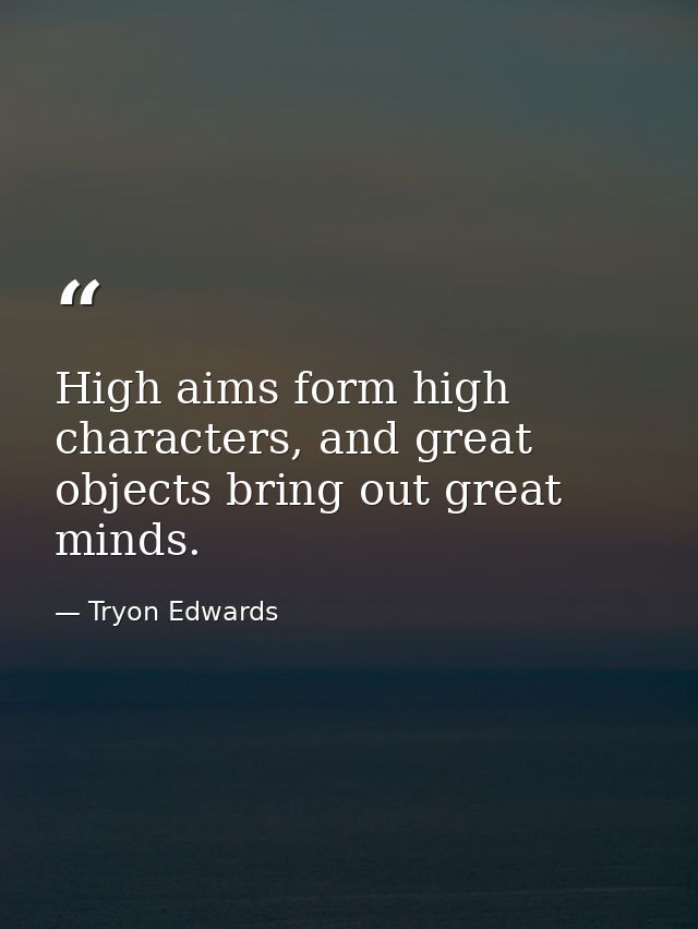 High aims form high characters, and great objects bring out great minds. — Tryon Edwards