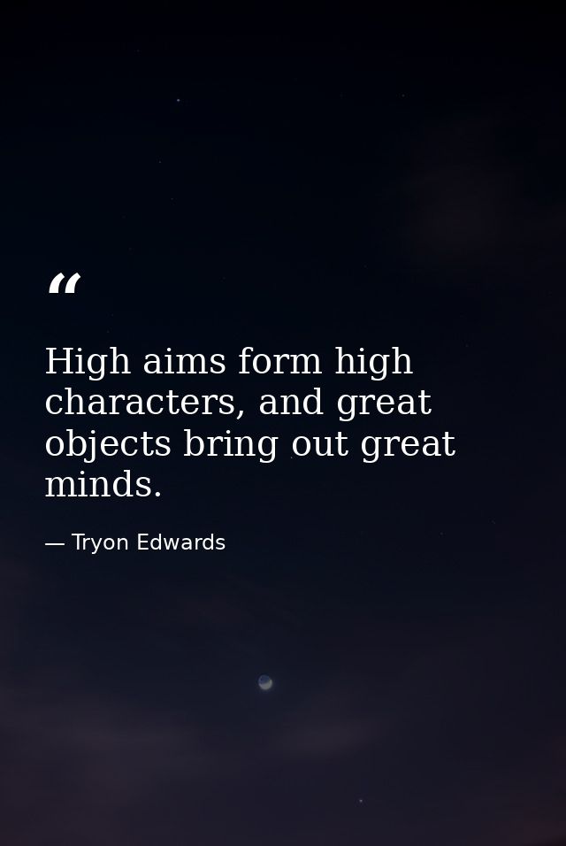 High aims form high characters, and great objects bring out great minds. — Tryon Edwards