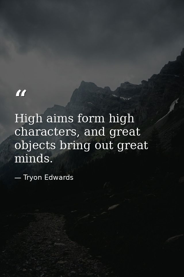High aims form high characters, and great objects bring out great minds. — Tryon Edwards