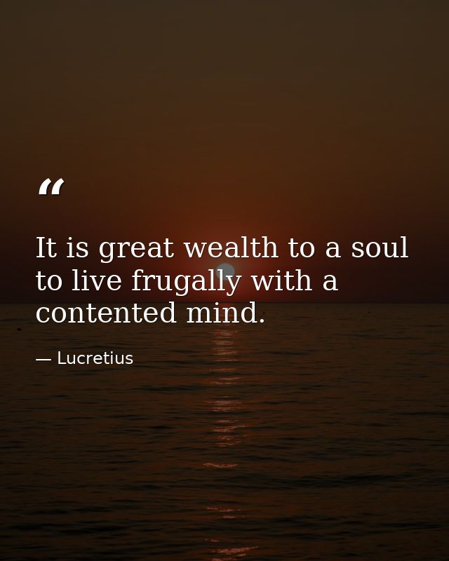 It is great wealth to a soul to live frugally with a contented mind. — Lucretius
