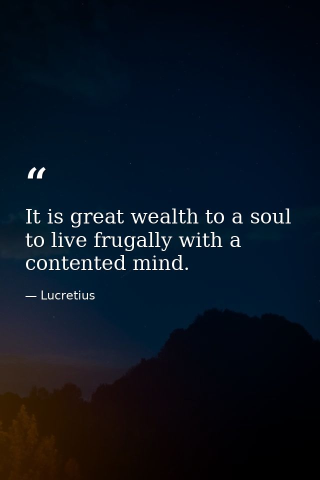 It is great wealth to a soul to live frugally with a contented mind. — Lucretius