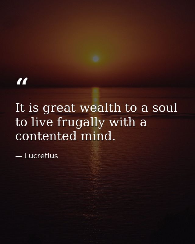 It is great wealth to a soul to live frugally with a contented mind. — Lucretius