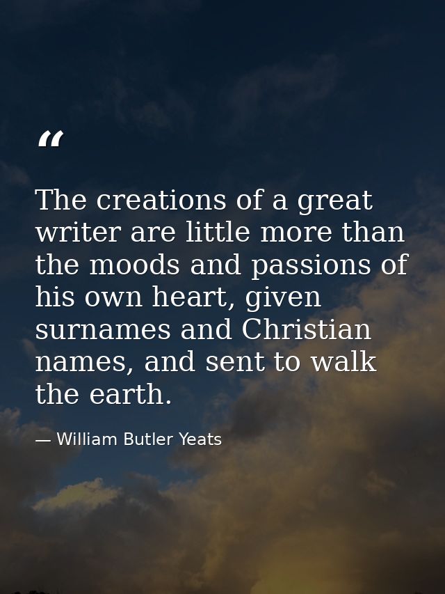 The creations of a great writer are little more than the moods and passions of his own heart, given surnames and Christi — William Butler Yeats
