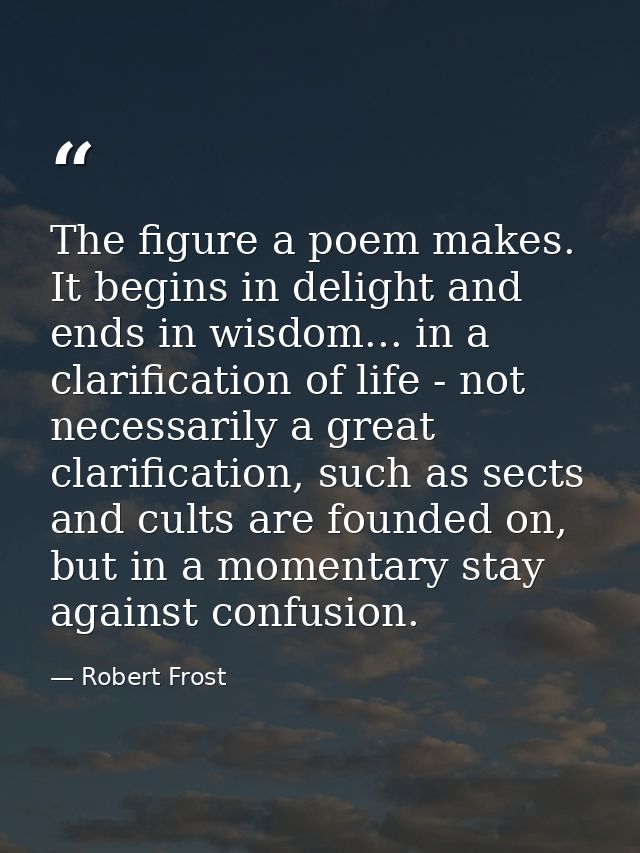 The figure a poem makes. It begins in delight and ends in wisdom... in a clarification of life - not necessarily a great — Robert Frost
