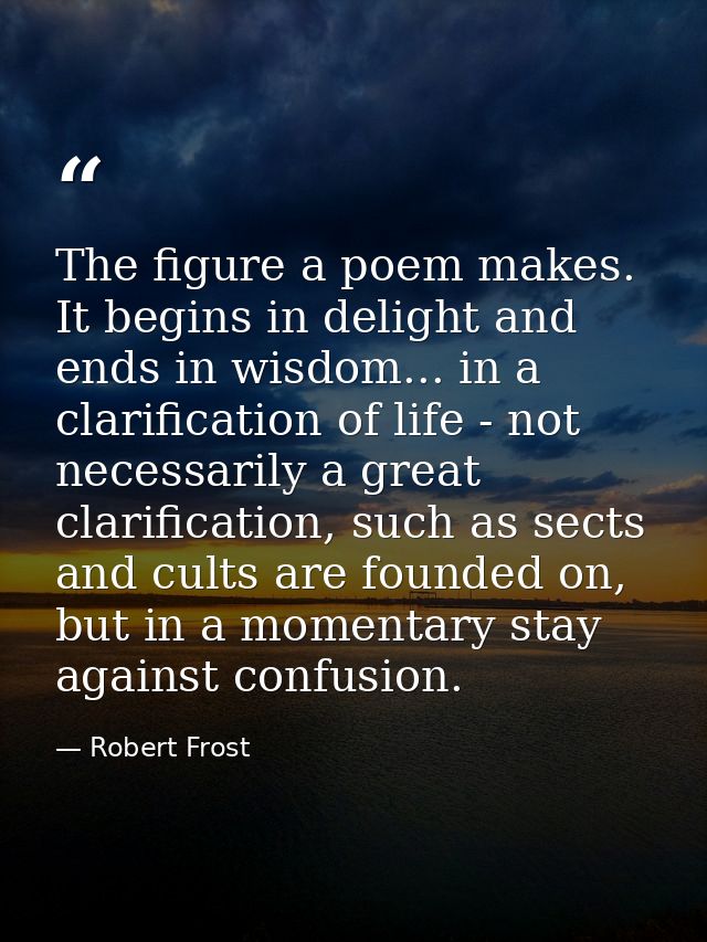 The figure a poem makes. It begins in delight and ends in wisdom... in a clarification of life - not necessarily a great — Robert Frost