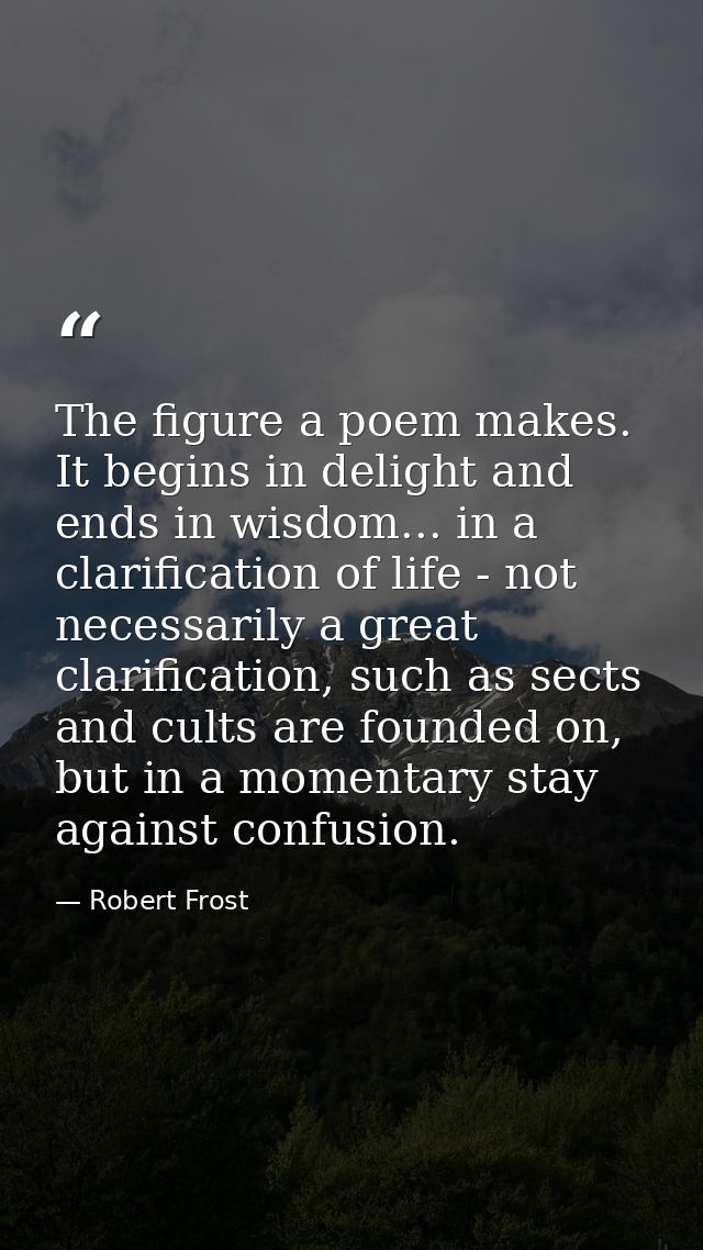 The figure a poem makes. It begins in delight and ends in wisdom... in a clarification of life - not necessarily a great — Robert Frost