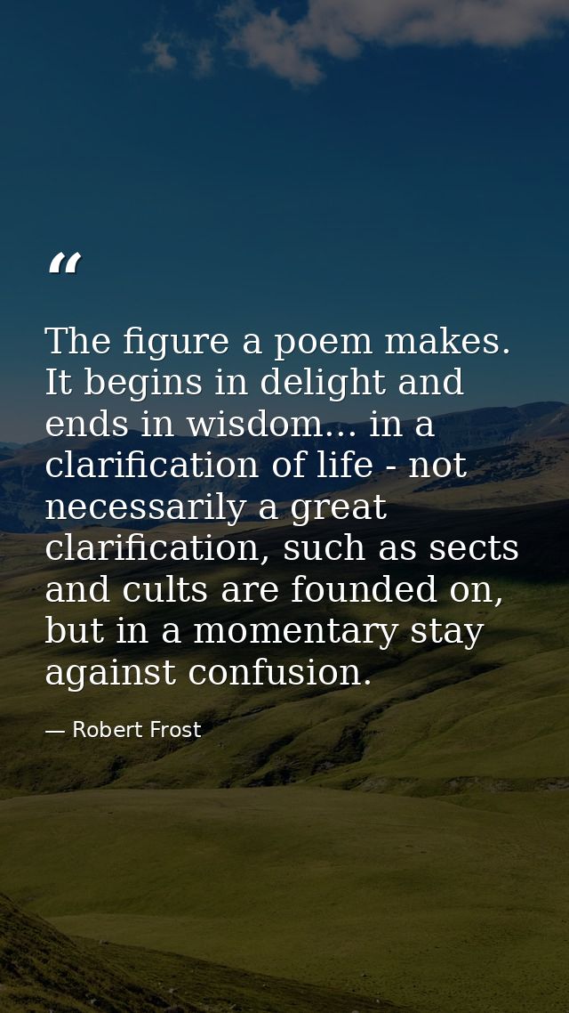 The figure a poem makes. It begins in delight and ends in wisdom... in a clarification of life - not necessarily a great — Robert Frost