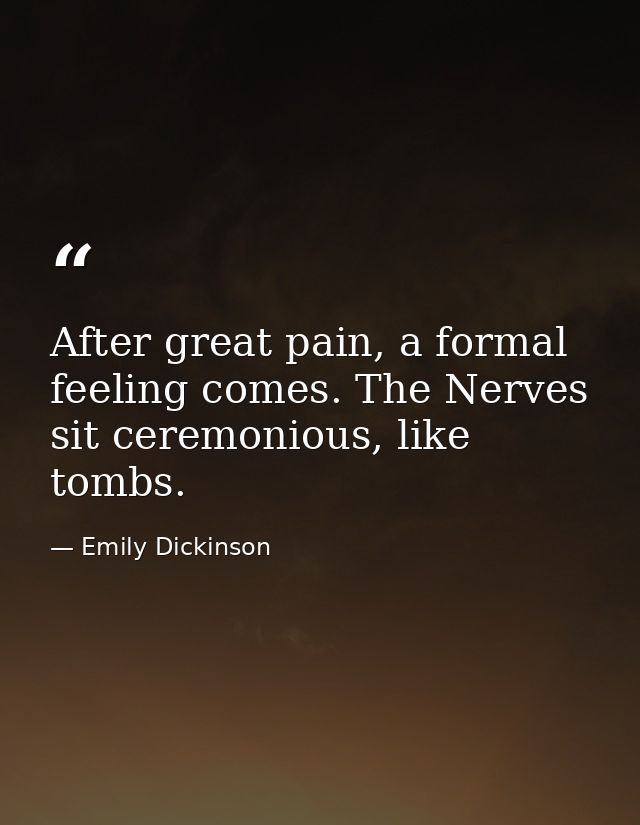 After great pain, a formal feeling comes. The Nerves sit ceremonious, like tombs. — Emily Dickinson