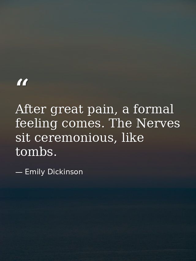 After great pain, a formal feeling comes. The Nerves sit ceremonious, like tombs. — Emily Dickinson