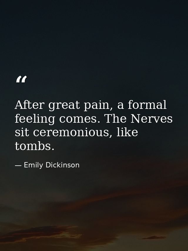 After great pain, a formal feeling comes. The Nerves sit ceremonious, like tombs. — Emily Dickinson