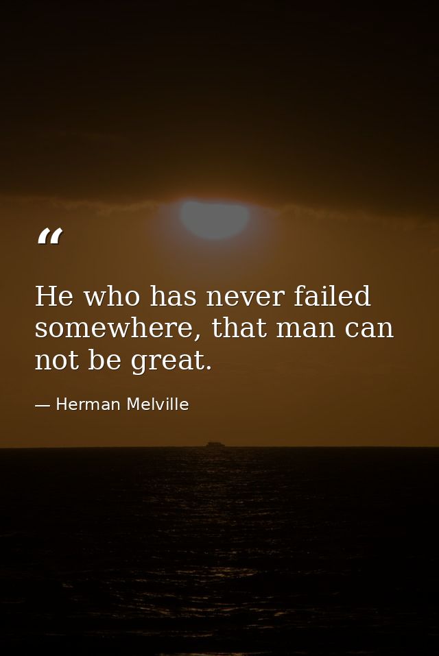 He who has never failed somewhere, that man can not be great. — Herman Melville