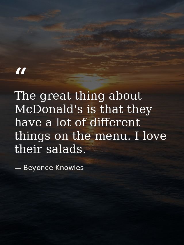 The great thing about McDonald's is that they have a lot of different things on the menu. I love their salads. — Beyonce Knowles