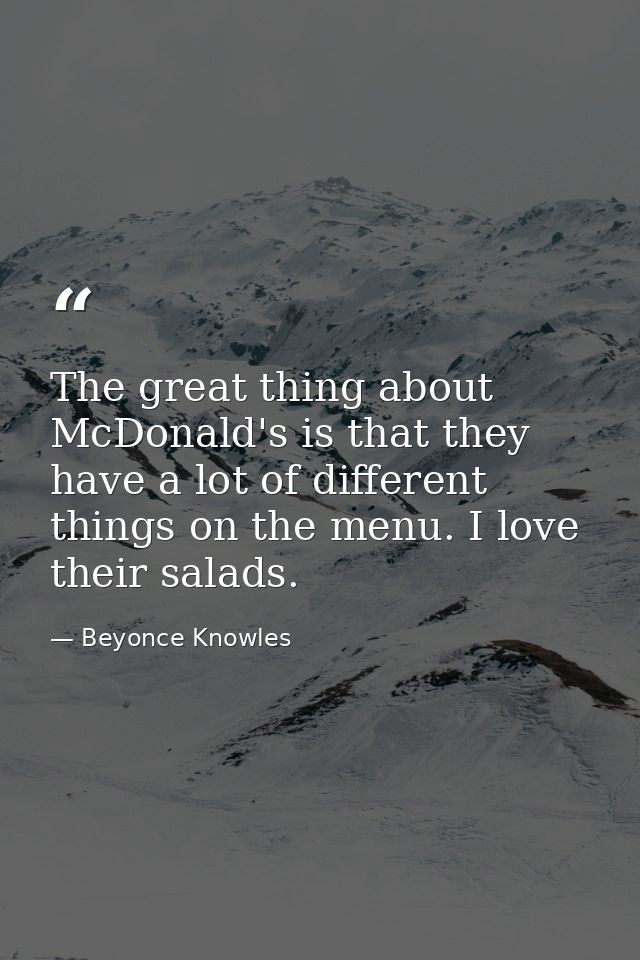 The great thing about McDonald's is that they have a lot of different things on the menu. I love their salads. — Beyonce Knowles