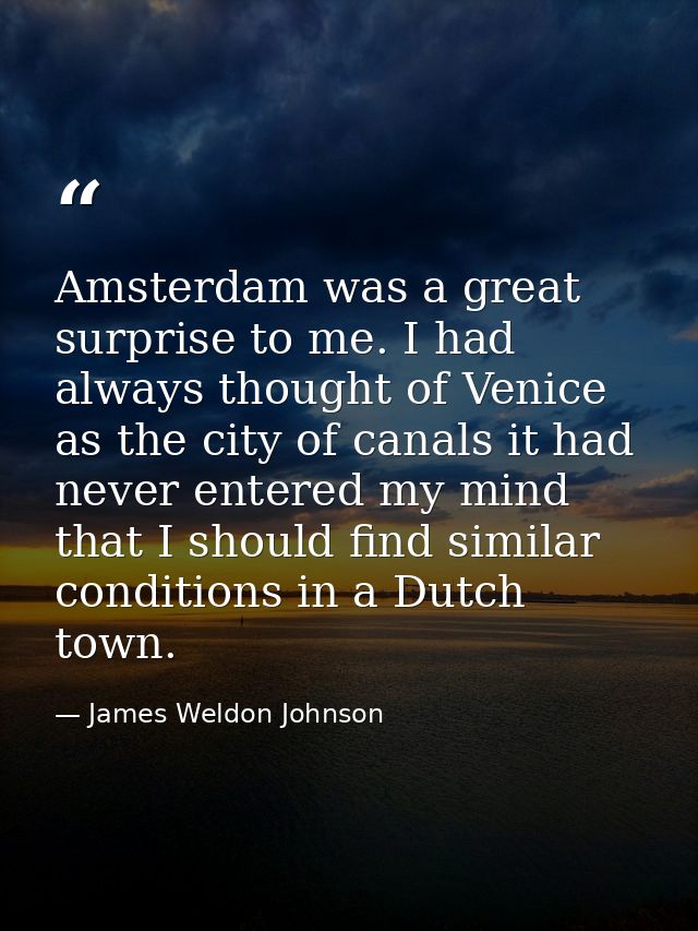 Amsterdam was a great surprise to me. I had always thought of Venice as the city of canals it had never entered my mind  — James Weldon Johnson