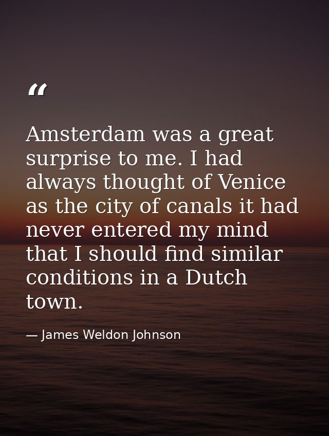 Amsterdam was a great surprise to me. I had always thought of Venice as the city of canals it had never entered my mind  — James Weldon Johnson
