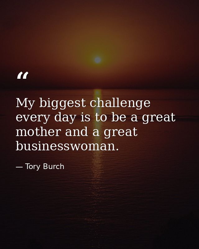 My biggest challenge every day is to be a great mother and a great businesswoman. — Tory Burch