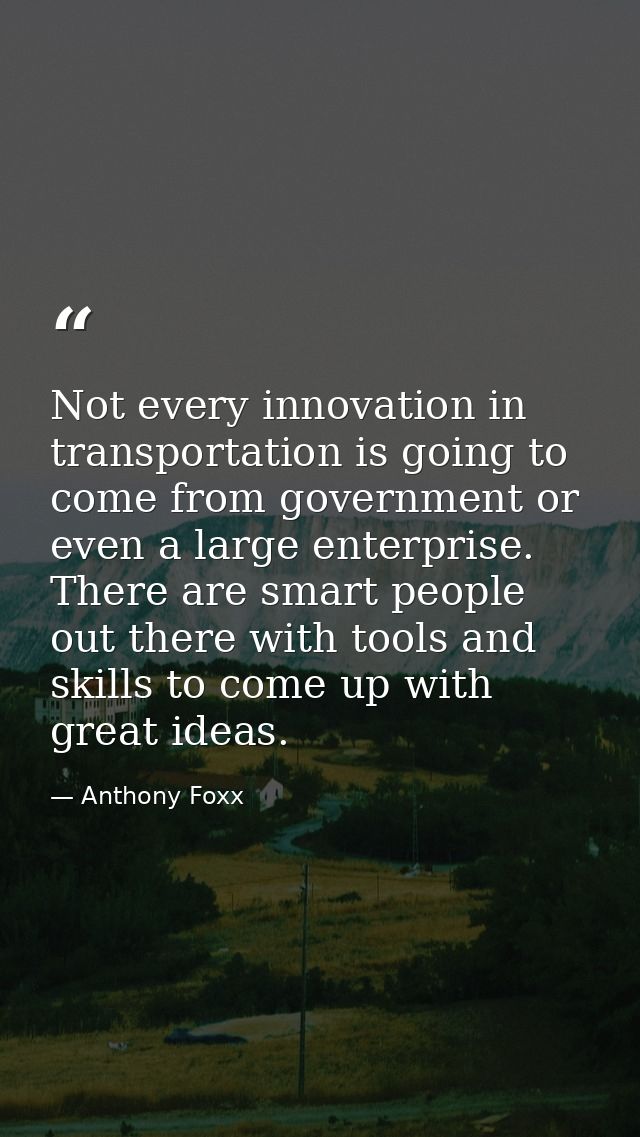 Not every innovation in transportation is going to come from government or even a large enterprise. There are smart peop — Anthony Foxx