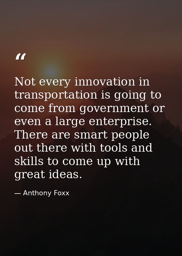 Not every innovation in transportation is going to come from government or even a large enterprise. There are smart peop — Anthony Foxx