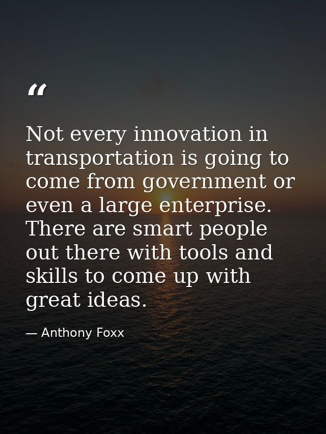 Not every innovation in transportation is going to come from government or even a large enterprise. There are smart peop — Anthony Foxx