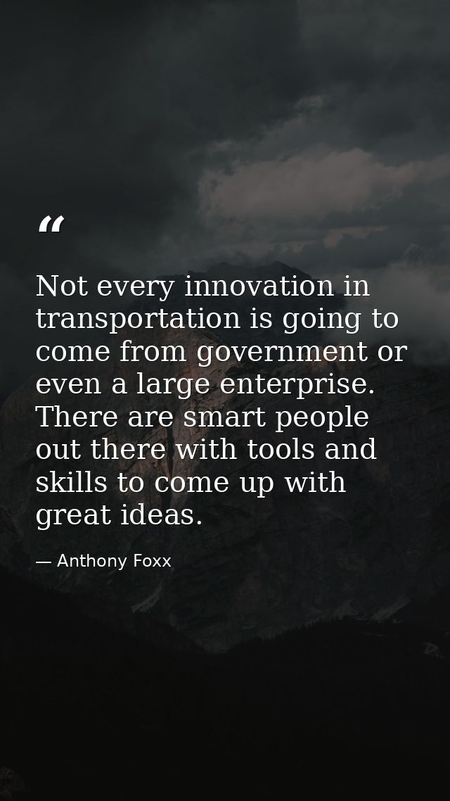 Not every innovation in transportation is going to come from government or even a large enterprise. There are smart peop — Anthony Foxx