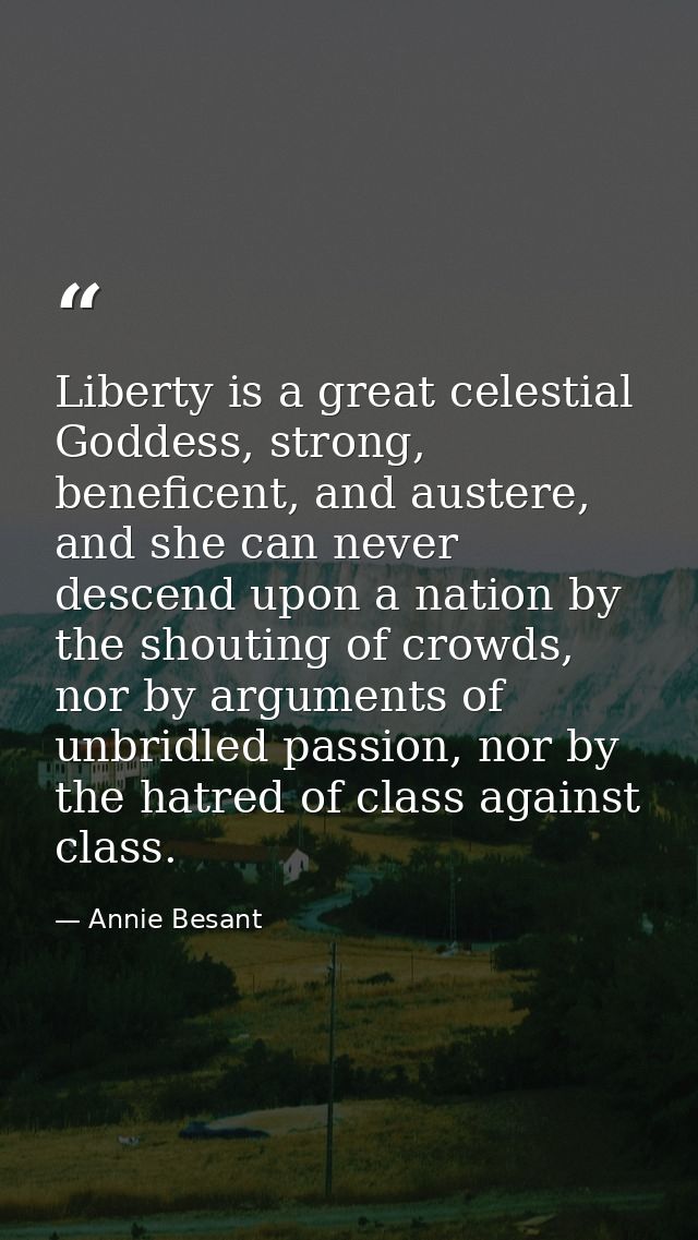 Liberty is a great celestial Goddess, strong, beneficent, and austere, and she can never descend upon a nation by the sh — Annie Besant