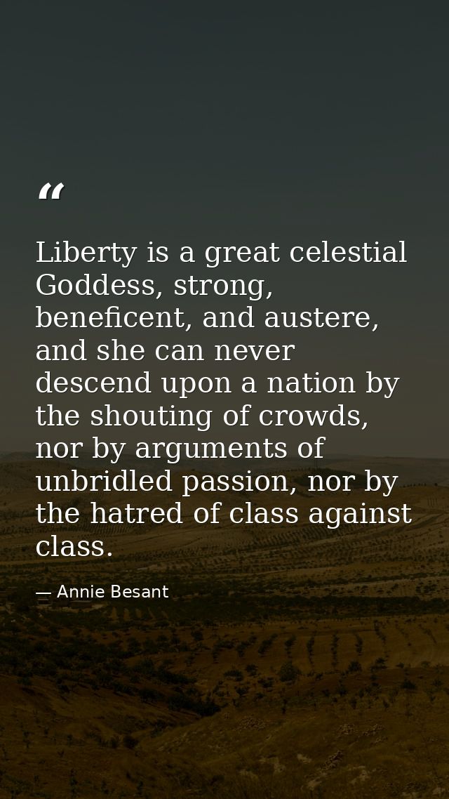 Liberty is a great celestial Goddess, strong, beneficent, and austere, and she can never descend upon a nation by the sh — Annie Besant