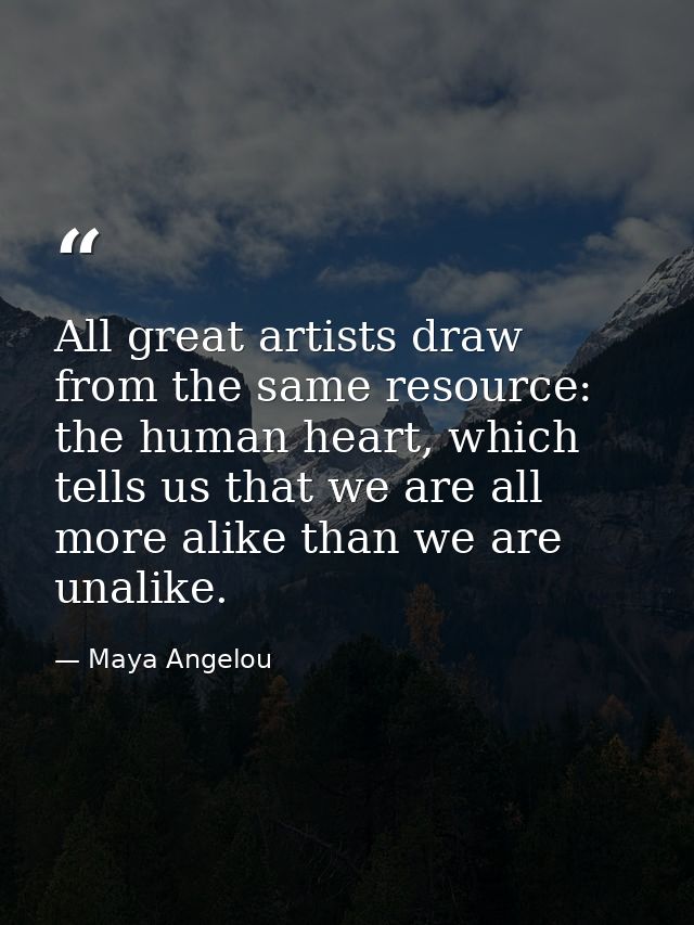 All great artists draw from the same resource: the human heart, which tells us that we are all more alike than we are un — Maya Angelou