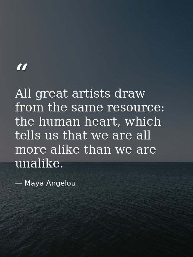All great artists draw from the same resource: the human heart, which tells us that we are all more alike than we are un — Maya Angelou