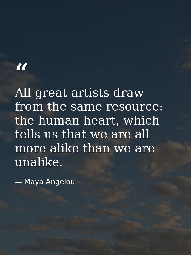 All great artists draw from the same resource: the human heart, which tells us that we are all more alike than we are un — Maya Angelou
