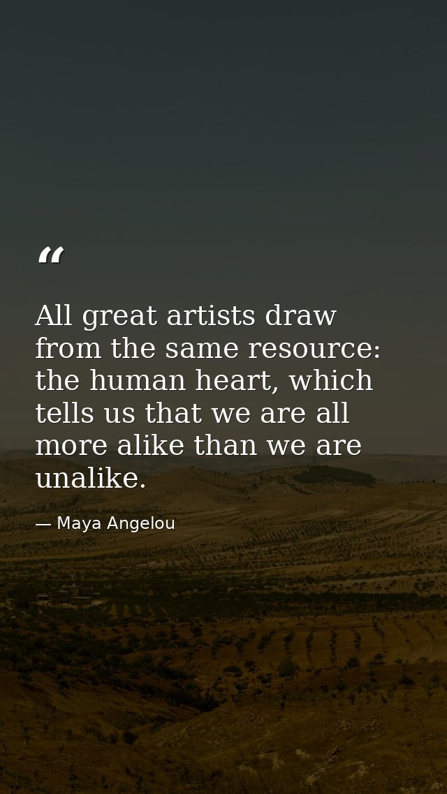 All great artists draw from the same resource: the human heart, which tells us that we are all more alike than we are un — Maya Angelou
