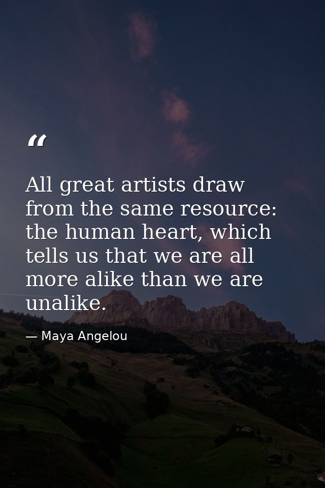 All great artists draw from the same resource: the human heart, which tells us that we are all more alike than we are un — Maya Angelou