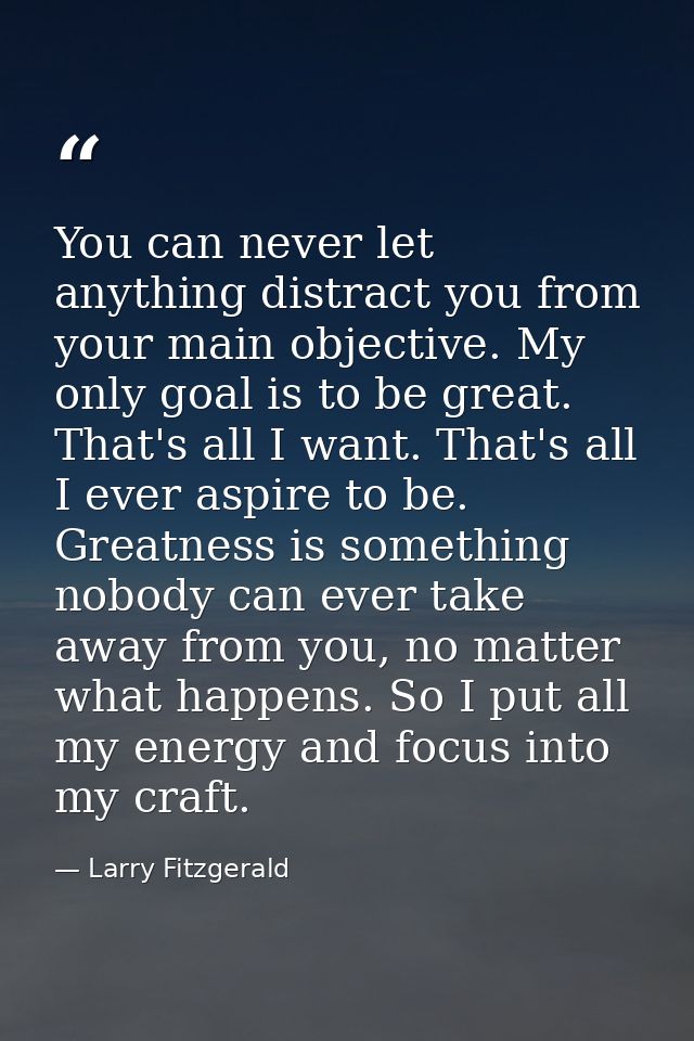 You can never let anything distract you from your main objective. My only goal is to be great. That's all I want. That's — Larry Fitzgerald