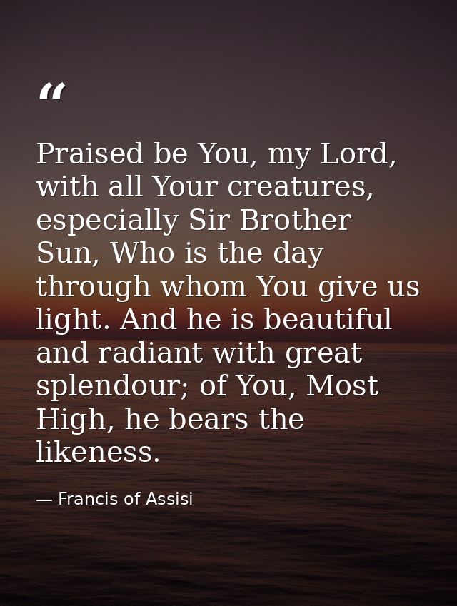 Praised be You, my Lord, with all Your creatures, especially Sir Brother Sun, Who is the day through whom You give us li — Francis of Assisi