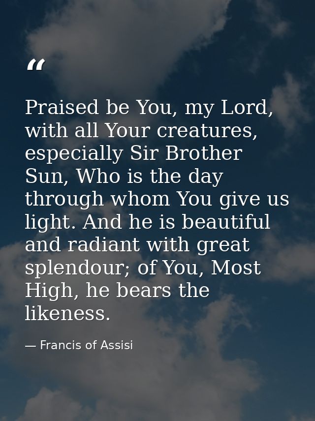 Praised be You, my Lord, with all Your creatures, especially Sir Brother Sun, Who is the day through whom You give us li — Francis of Assisi