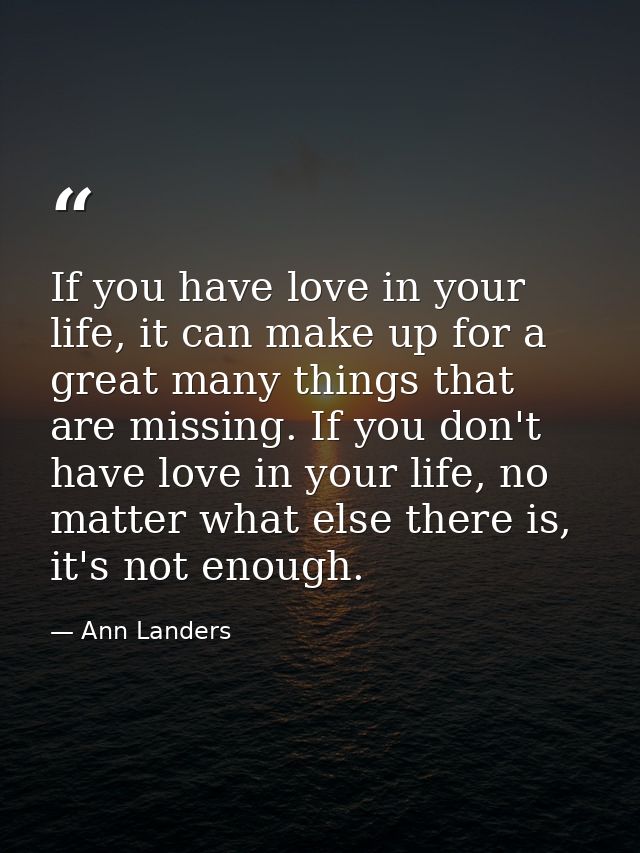 If you have love in your life, it can make up for a great many things that are missing. If you don't have love in your l — Ann Landers